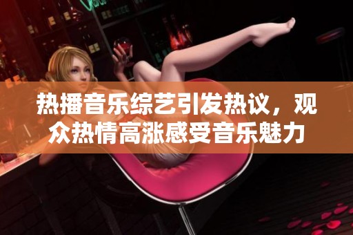 热播音乐综艺引发热议，观众热情高涨感受音乐魅力
