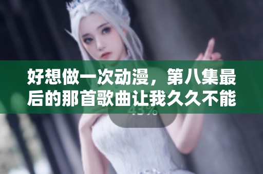 好想做一次动漫，第八集最后的那首歌曲让我**不能忘怀