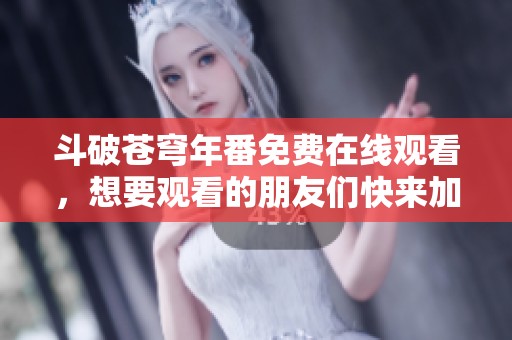 斗破苍穹年番免费在线观看，想要观看的朋友们快来加入吧