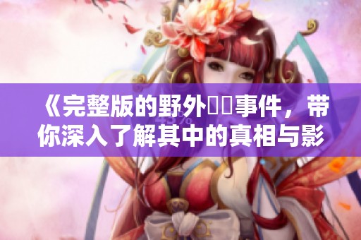 《完整版的野外強姦事件，带你深入了解其中的真相与影响》