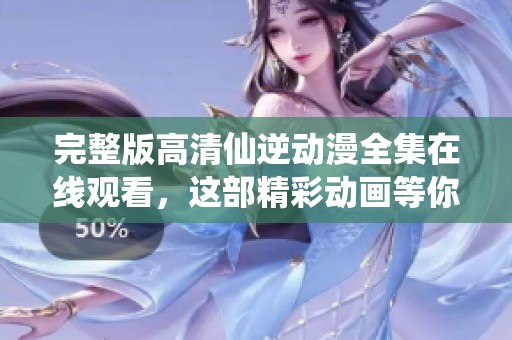 完整版高清仙逆动漫全集在线观看，这部精彩动画等你来体验！