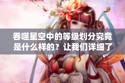 吞噬星空中的等级划分究竟是什么样的？让我们详细了解一下这个系统。