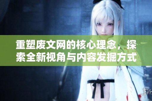 重塑废文网的核心理念，探索全新视角与内容发掘方式