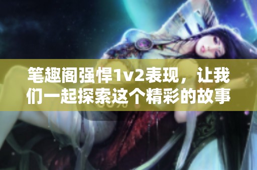 笔趣阁强悍1v2表现，让我们一起探索这个精彩的故事世界