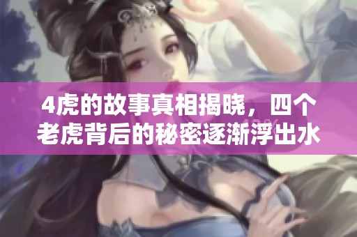 4虎的故事真相揭晓，四个老虎背后的秘密逐渐浮出水面