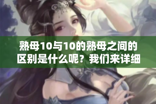 熟母10与10的熟母之间的区别是什么呢？我们来详细看看这两者的差异。