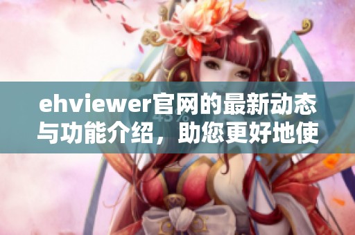 ehviewer官网的最新动态与功能介绍，助您更好地使用ehviewer官网平台
