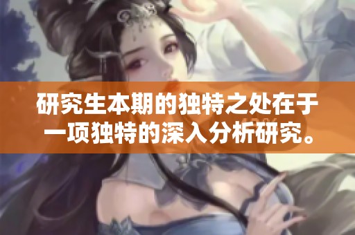 研究生本期的独特之处在于一项独特的深入分析研究。你是否了解这一研究生本期的独特内容呢？