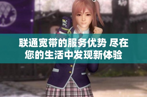 联通宽带的服务优势 尽在您的生活中发现新体验