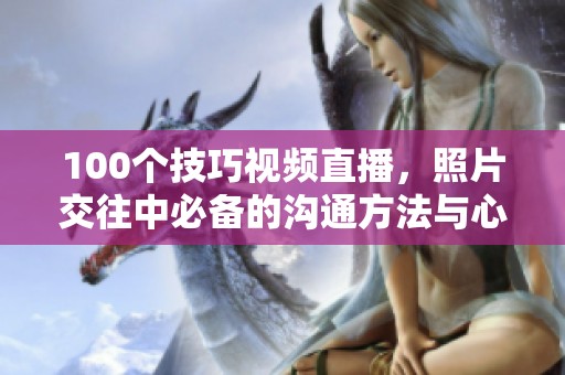 100个技巧视频直播，照片交往中必备的沟通方法与心得分享