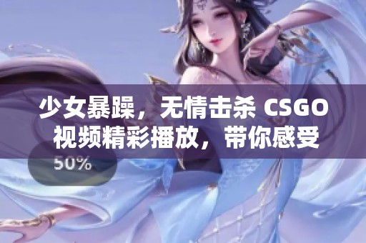 少女暴躁，无情击杀 CSGO 视频精彩播放，带你感受激烈对战！