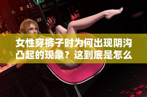 女性穿裤子时为何出现阴沟凸起的现象？这到底是怎么回事呢