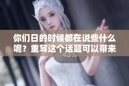 你们日的时候都在说些什么呢？重写这个话题可以带来怎样的启示呢？