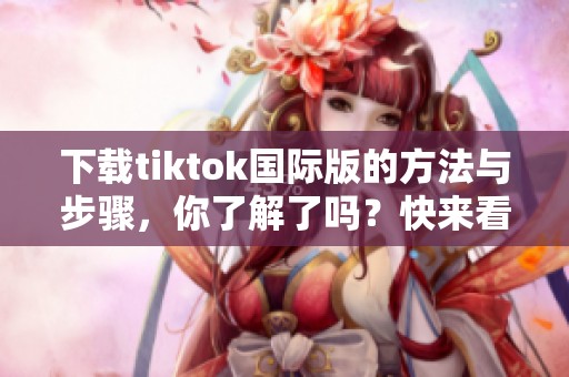 下载tiktok国际版的方法与步骤，你了解了吗？快来看看tiktok国际版下载吧！
