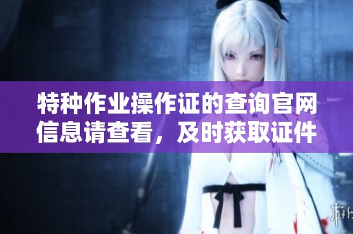 特种作业操作证的查询官网信息请查看，及时获取证件相关内容。