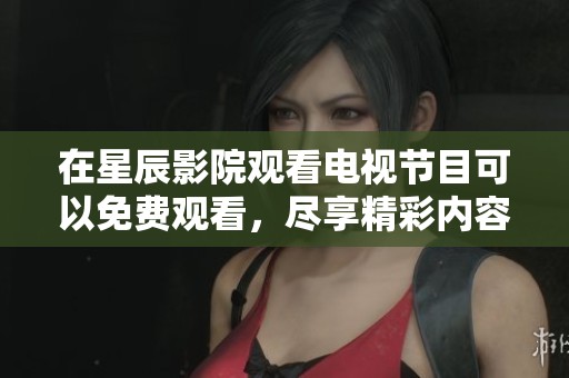 在星辰影院观看电视节目可以免费观看，尽享精彩内容的无限乐趣！