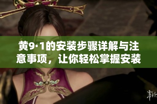 黄9·1的安装步骤详解与注意事项，让你轻松掌握安装技巧