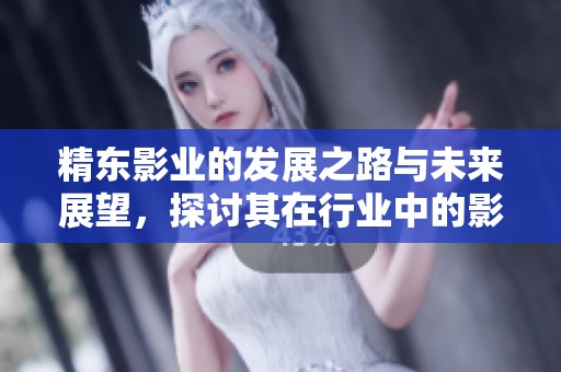 精东影业的发展之路与未来展望，探讨其在行业中的影响与贡献