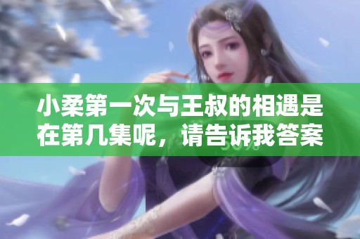 小柔第一次与王叔的相遇是在第几集呢，请告诉我答案。