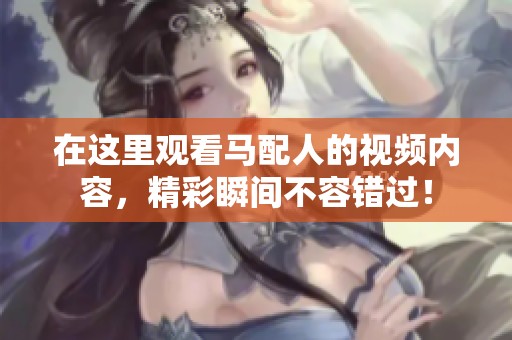 在这里观看马配人的视频内容，精彩瞬间不容错过！