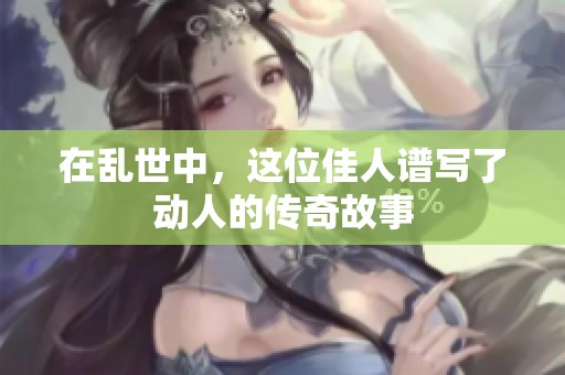在乱世中，这位佳人谱写了动人的传奇故事