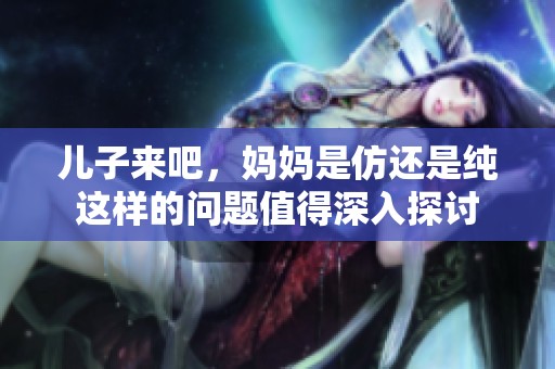 儿子来吧，妈妈是仿还是纯这样的问题值得深入探讨
