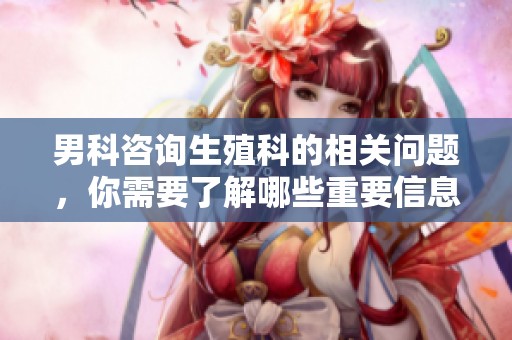 男科咨询生殖科的相关问题，你需要了解哪些重要信息呢