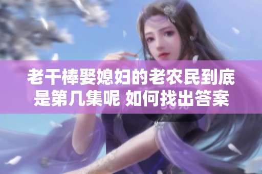 老干棒娶媳妇的老农民到底是第几集呢 如何找出答案
