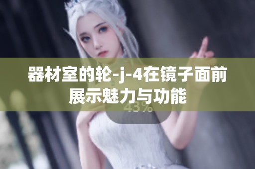 器材室的轮-j-4在镜子面前展示魅力与功能