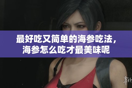 最好吃又简单的海参吃法，海参怎么吃才最美味呢
