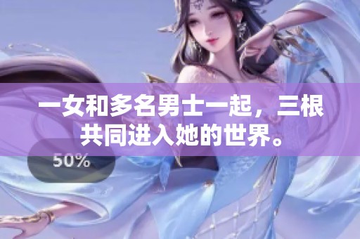 一女和多名男士一起，三根共同进入她的世界。