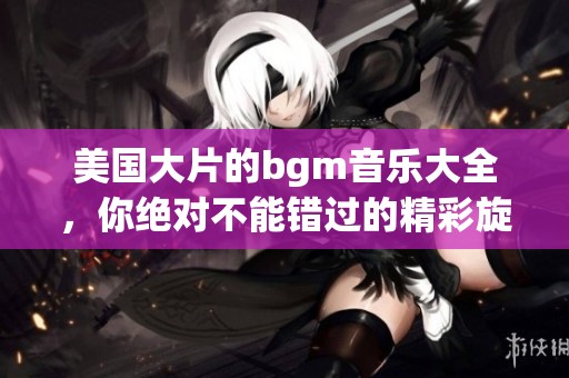美国大片的bgm音乐大全，你绝对不能错过的精彩旋律！