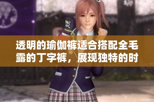 透明的瑜伽裤适合搭配全毛露的丁字裤，展现独特的时尚风格