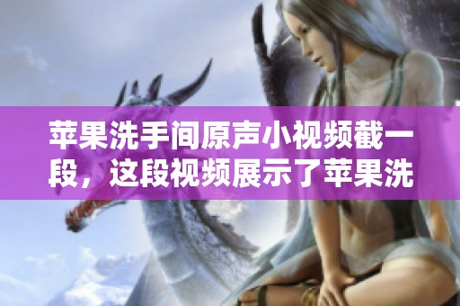 苹果洗手间原声小视频截一段，这段视频展示了苹果洗手间的场景