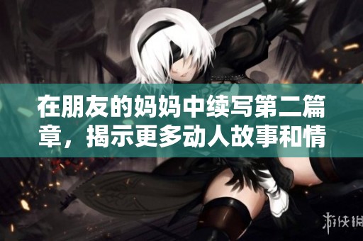 在朋友的妈妈中续写第二篇章，揭示更多动人故事和情感