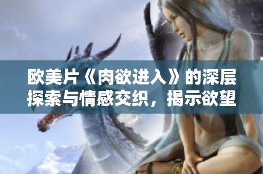 欧美片《肉欲进入》的深层探索与情感交织，揭示欲望的复杂面貌
