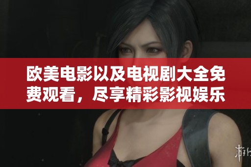 欧美电影以及电视剧大全免费观看，尽享精彩影视娱乐时光