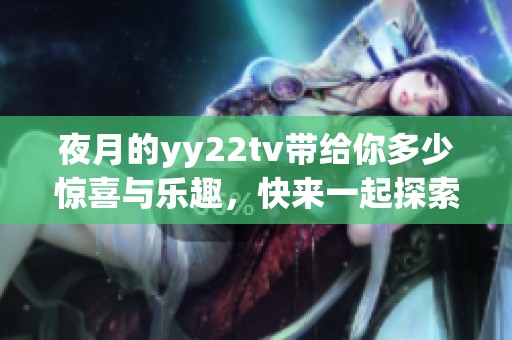 夜月的yy22tv带给你多少惊喜与乐趣，快来一起探索吧！