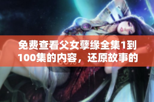 免费查看父女孽缘全集1到100集的内容，还原故事的复杂情感与争议。