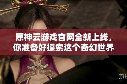 原神云游戏官网全新上线，你准备好探索这个奇幻世界了吗？