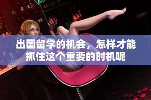 出国留学的机会，怎样才能抓住这个重要的时机呢