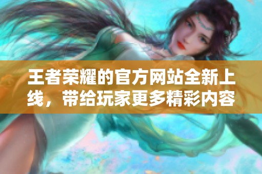 王者荣耀的官方网站全新上线，带给玩家更多精彩内容与体验