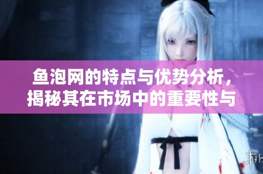鱼泡网的特点与优势分析，揭秘其在市场中的重要性与发展潜力