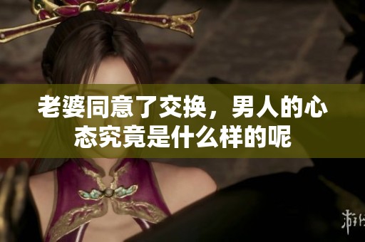 老婆同意了交换，男人的心态究竟是什么样的呢