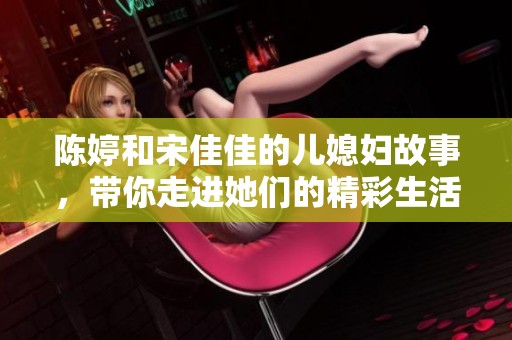 陈婷和宋佳佳的儿媳妇故事，带你走进她们的精彩生活与情感世界