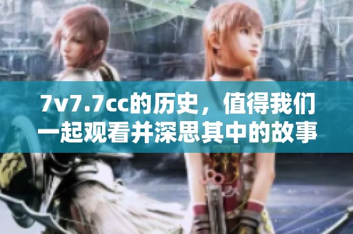 7v7.7cc的历史，值得我们一起观看并深思其中的故事与启示。