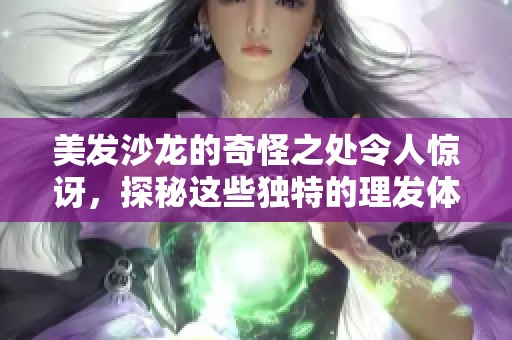 美发沙龙的奇怪之处令人惊讶，探秘这些独特的理发体验与服务！
