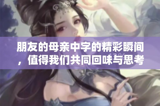 朋友的母亲中字的精彩瞬间，值得我们共同回味与思考