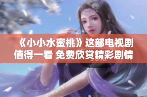 《小小水蜜桃》这部电视剧值得一看 免费欣赏精彩剧情与人物发展