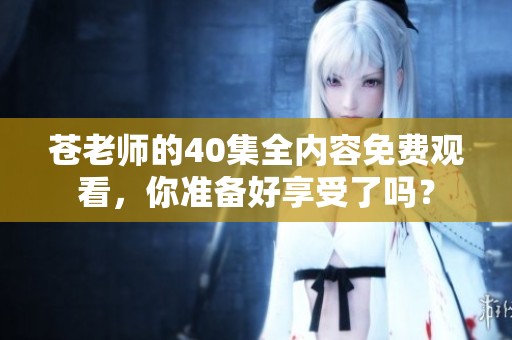 苍老师的40集全内容免费观看，你准备好享受了吗？